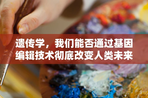 遗传学，我们能否通过基因编辑技术彻底改变人类未来？