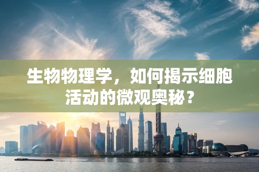 生物物理学，如何揭示细胞活动的微观奥秘？