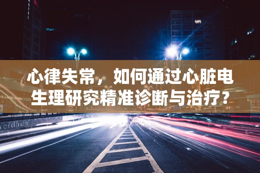 心律失常，如何通过心脏电生理研究精准诊断与治疗？