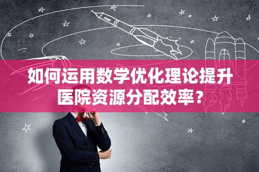 如何运用数学优化理论提升医院资源分配效率？