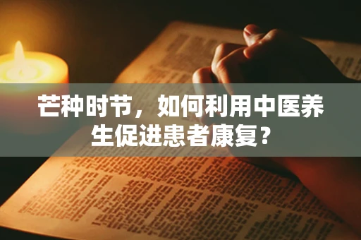 芒种时节，如何利用中医养生促进患者康复？