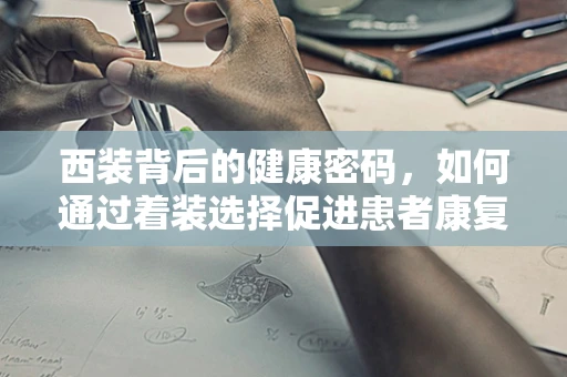 西装背后的健康密码，如何通过着装选择促进患者康复？