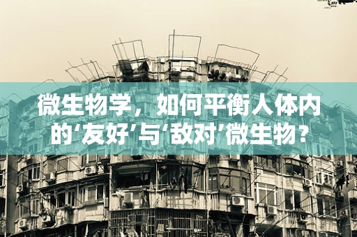 微生物学，如何平衡人体内的‘友好’与‘敌对’微生物？