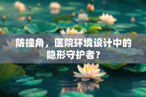 防撞角，医院环境设计中的隐形守护者？