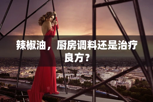 辣椒油，厨房调料还是治疗良方？