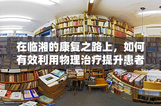 在临湘的康复之路上，如何有效利用物理治疗提升患者生活质量？
