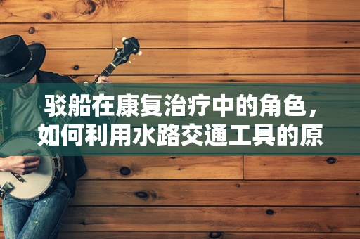 驳船在康复治疗中的角色，如何利用水路交通工具的原理促进患者恢复？