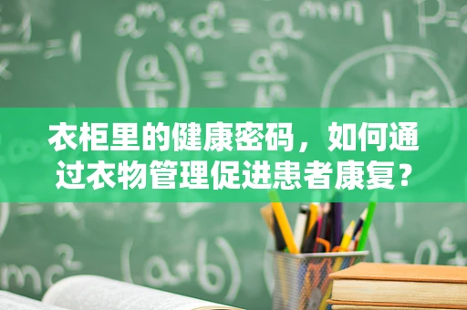 衣柜里的健康密码，如何通过衣物管理促进患者康复？