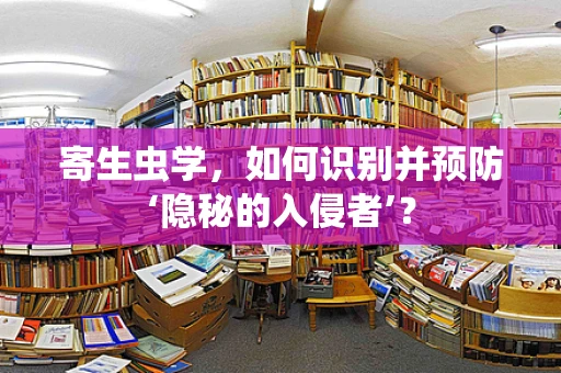 寄生虫学，如何识别并预防‘隐秘的入侵者’？