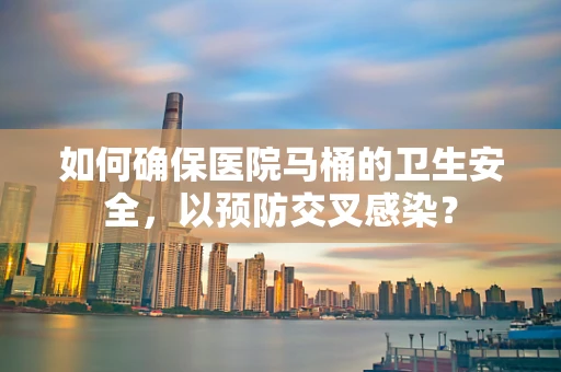 如何确保医院马桶的卫生安全，以预防交叉感染？
