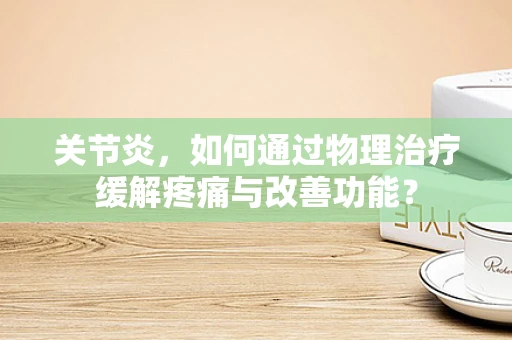 关节炎，如何通过物理治疗缓解疼痛与改善功能？