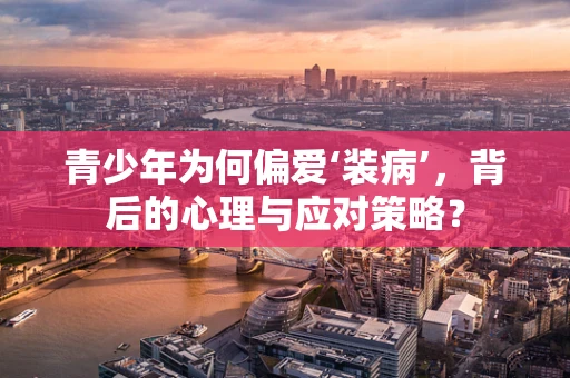青少年为何偏爱‘装病’，背后的心理与应对策略？