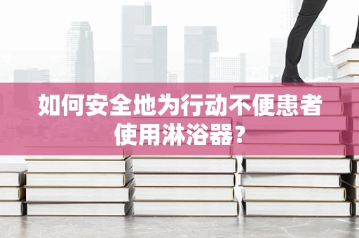 如何安全地为行动不便患者使用淋浴器？