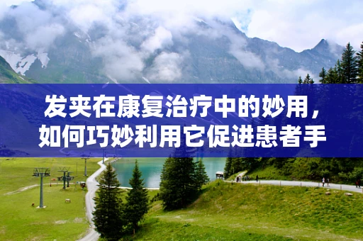 发夹在康复治疗中的妙用，如何巧妙利用它促进患者手部灵活性？
