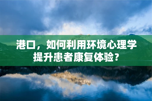 港口，如何利用环境心理学提升患者康复体验？