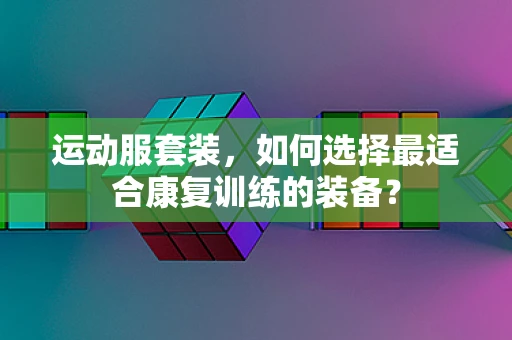 运动服套装，如何选择最适合康复训练的装备？