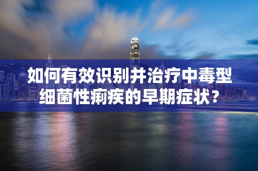 如何有效识别并治疗中毒型细菌性痢疾的早期症状？