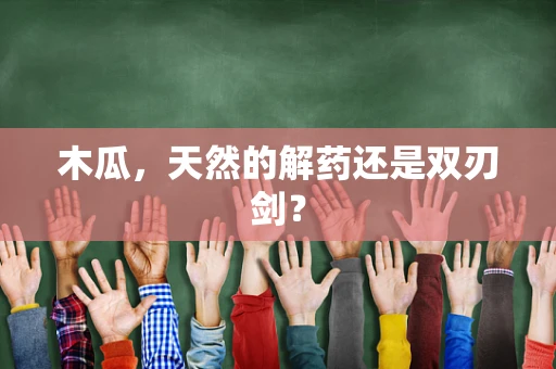木瓜，天然的解药还是双刃剑？
