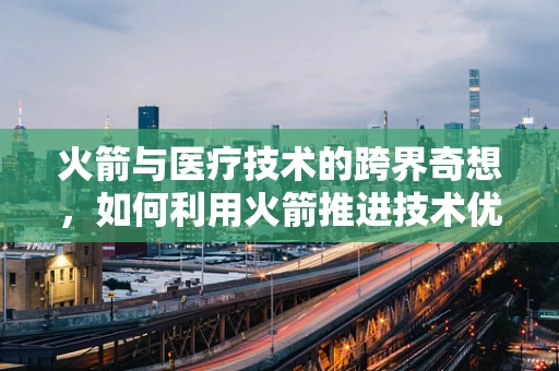火箭与医疗技术的跨界奇想，如何利用火箭推进技术优化医疗设备运输？