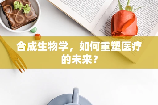 合成生物学，如何重塑医疗的未来？