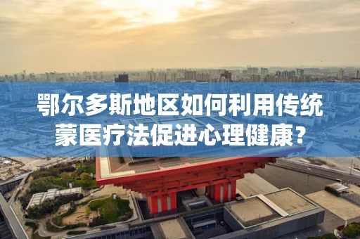 鄂尔多斯地区如何利用传统蒙医疗法促进心理健康？