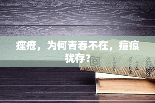 痤疮，为何青春不在，痘痕犹存？