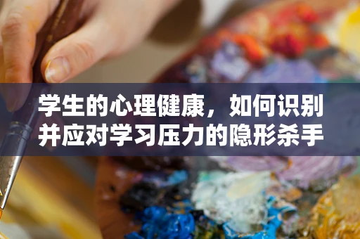 学生的心理健康，如何识别并应对学习压力的隐形杀手？
