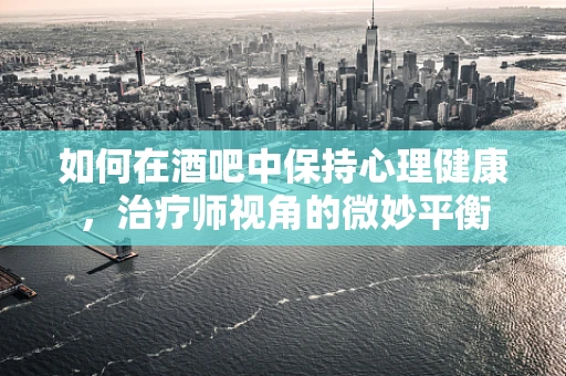 如何在酒吧中保持心理健康，治疗师视角的微妙平衡