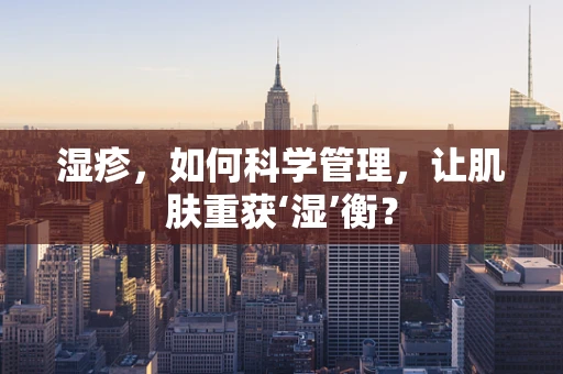 湿疹，如何科学管理，让肌肤重获‘湿’衡？