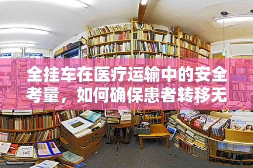全挂车在医疗运输中的安全考量，如何确保患者转移无虞？