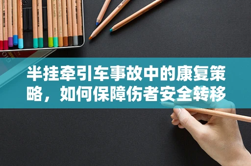 半挂牵引车事故中的康复策略，如何保障伤者安全转移？