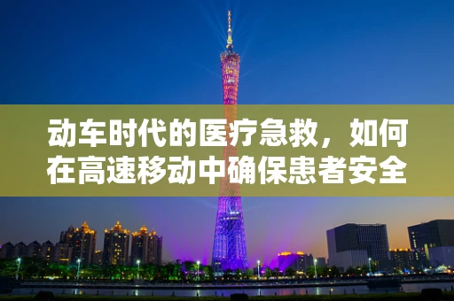 动车时代的医疗急救，如何在高速移动中确保患者安全？