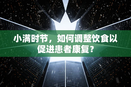 小满时节，如何调整饮食以促进患者康复？