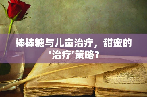 棒棒糖与儿童治疗，甜蜜的‘治疗’策略？