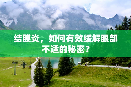 结膜炎，如何有效缓解眼部不适的秘密？