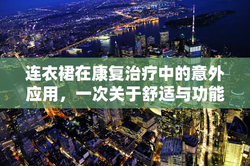 连衣裙在康复治疗中的意外应用，一次关于舒适与功能平衡的探索