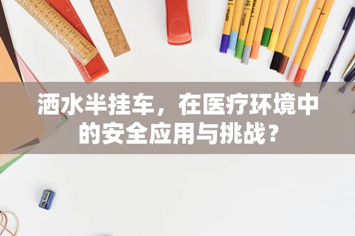 洒水半挂车，在医疗环境中的安全应用与挑战？