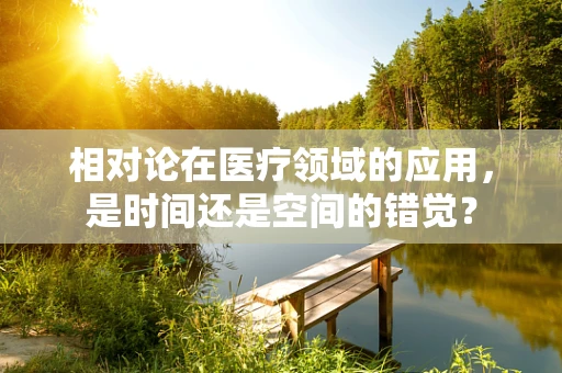相对论在医疗领域的应用，是时间还是空间的错觉？