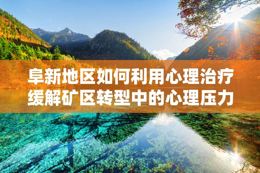阜新地区如何利用心理治疗缓解矿区转型中的心理压力？