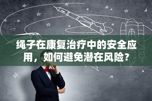 绳子在康复治疗中的安全应用，如何避免潜在风险？