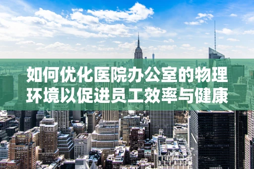 如何优化医院办公室的物理环境以促进员工效率与健康？