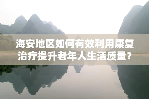 海安地区如何有效利用康复治疗提升老年人生活质量？