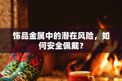 饰品金属中的潜在风险，如何安全佩戴？
