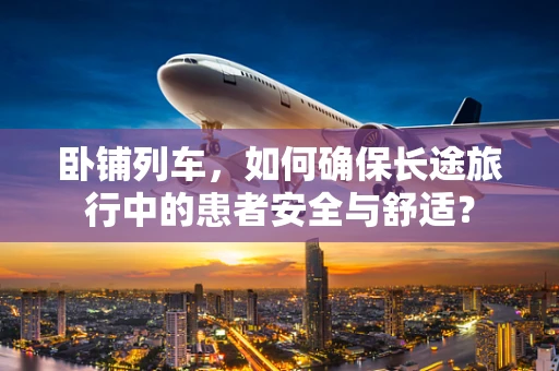 卧铺列车，如何确保长途旅行中的患者安全与舒适？