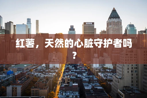 红薯，天然的心脏守护者吗？