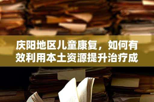 庆阳地区儿童康复，如何有效利用本土资源提升治疗成效？
