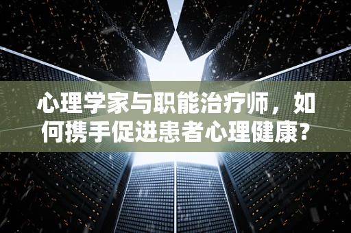 心理学家与职能治疗师，如何携手促进患者心理健康？
