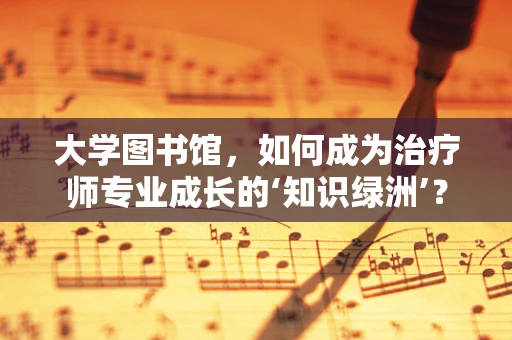 大学图书馆，如何成为治疗师专业成长的‘知识绿洲’？