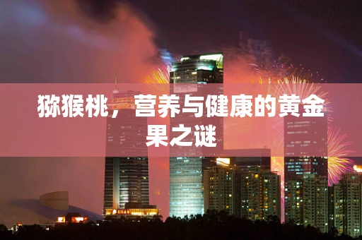 猕猴桃，营养与健康的黄金果之谜