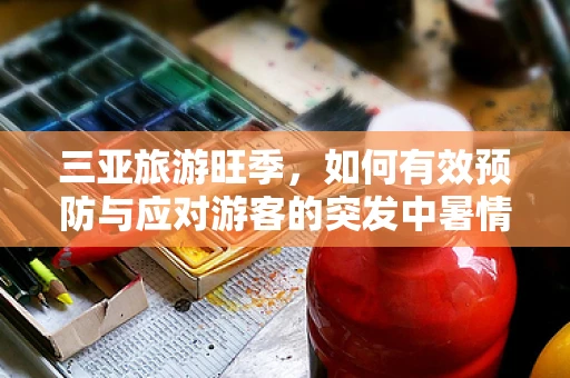 三亚旅游旺季，如何有效预防与应对游客的突发中暑情况？